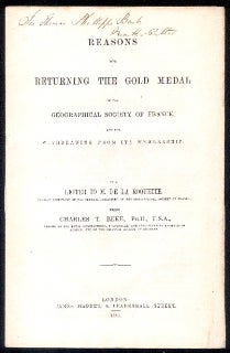 Item #18637 REASONS FOR RETURNING THE GOLD MEDAL OF THE GEOGRAPHICAL SOCIETY OF FRANCE AND FOR WITHDRAWING FROM ITS MEMBERSHIP; In a Letter to M. De La Roquette, General Secretary of the Central Committee of the Geographical Society of France. Charles T. Ph D Beke, etc, F. S. A.